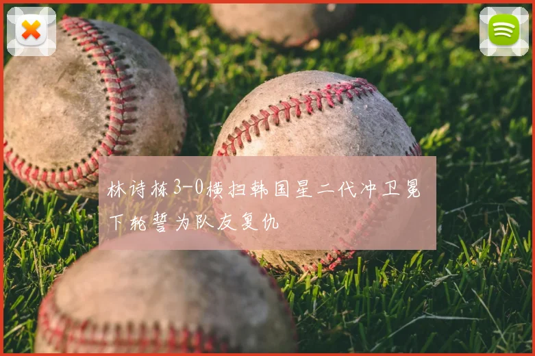 林诗栋3-0横扫韩国星二代冲卫冕 下轮誓为队友复仇