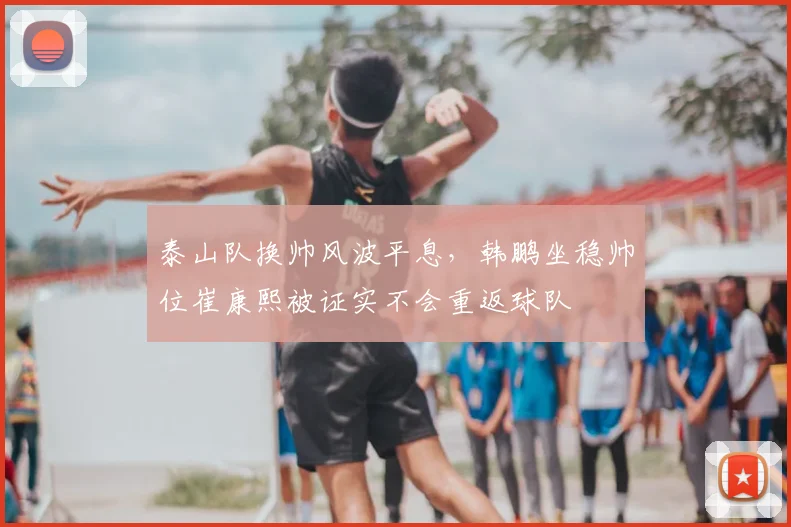 泰山队换帅风波平息，韩鹏坐稳帅位崔康熙被证实不会重返球队